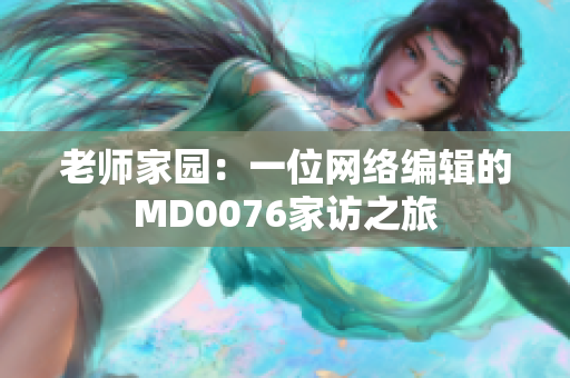 老师家园：一位网络编辑的MD0076家访之旅