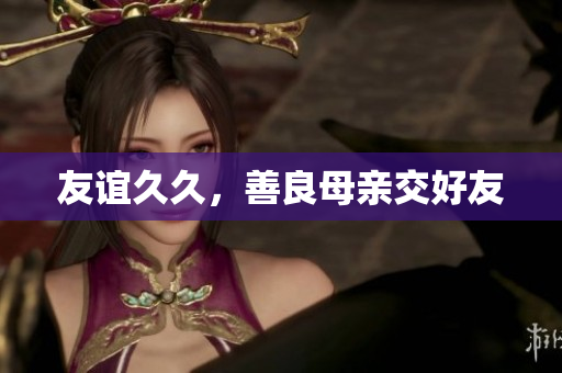 友谊久久，善良母亲交好友