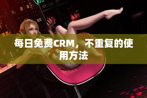 每日免费CRM，不重复的使用方法