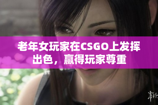 老年女玩家在CSGO上发挥出色，赢得玩家尊重