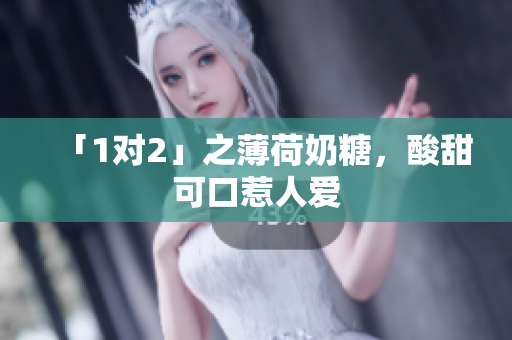 「1对2」之薄荷奶糖，酸甜可口惹人爱