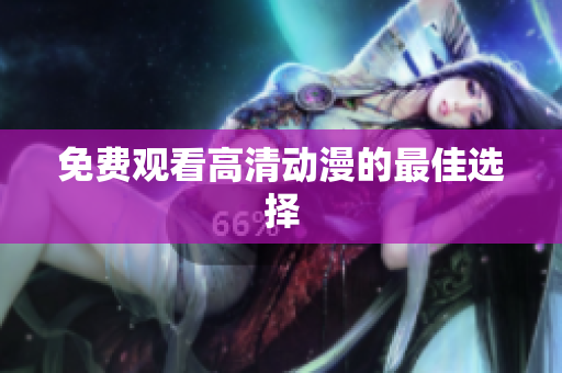 免费观看高清动漫的最佳选择