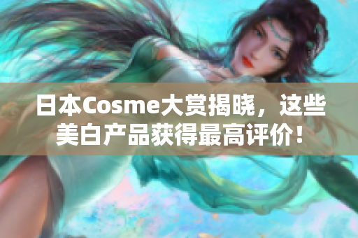 日本Cosme大赏揭晓，这些美白产品获得最高评价！