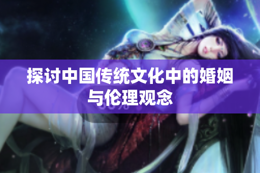 探讨中国传统文化中的婚姻与伦理观念