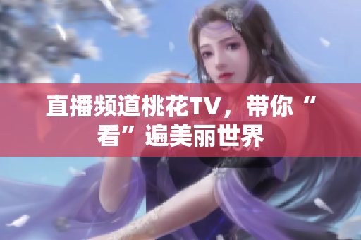 直播频道桃花TV，带你“看”遍美丽世界