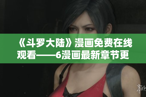 《斗罗大陆》漫画免费在线观看——6漫画最新章节更新