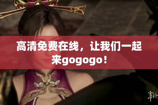 高清免费在线，让我们一起来gogogo！