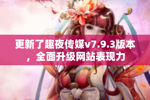 更新了趣夜传媒v7.9.3版本，全面升级网站表现力