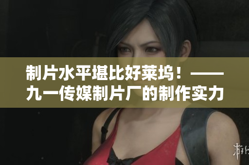 制片水平堪比好莱坞！——九一传媒制片厂的制作实力