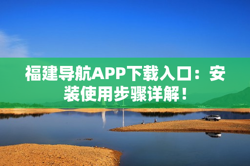 福建导航APP下载入口：安装使用步骤详解！