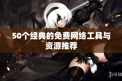 50个经典的免费网络工具与资源推荐