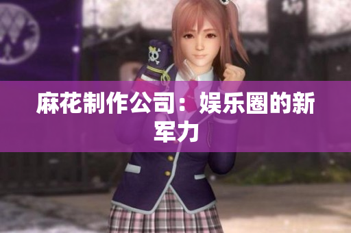 麻花制作公司：娱乐圈的新军力