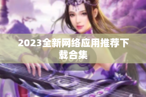 2023全新网络应用推荐下载合集