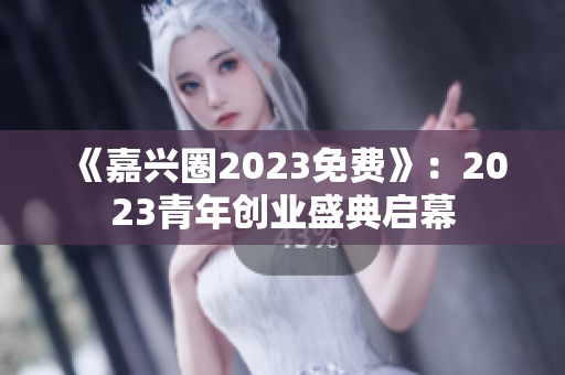 《嘉兴圈2023免费》：2023青年创业盛典启幕