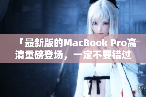 「最新版的MacBook Pro高清重磅登场，一定不要错过！」