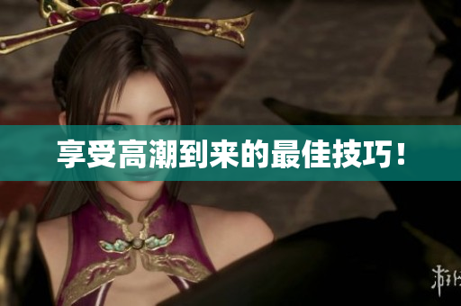 享受高潮到来的最佳技巧！