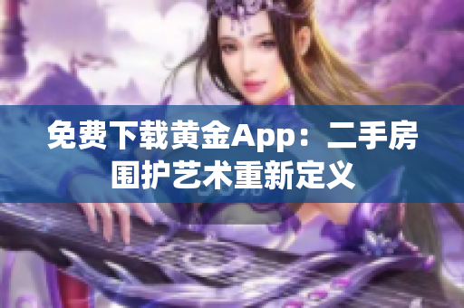 免费下载黄金App：二手房围护艺术重新定义