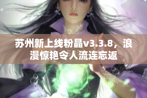 苏州新上线粉晶v3.3.8，浪漫惊艳令人流连忘返