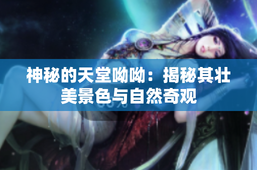 神秘的天堂呦呦：揭秘其壮美景色与自然奇观