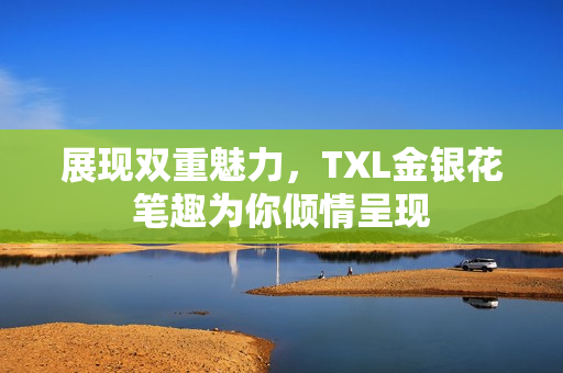 展现双重魅力，TXL金银花笔趣为你倾情呈现