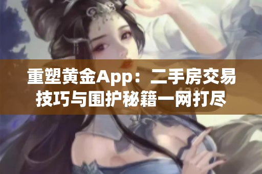 重塑黄金App：二手房交易技巧与围护秘籍一网打尽