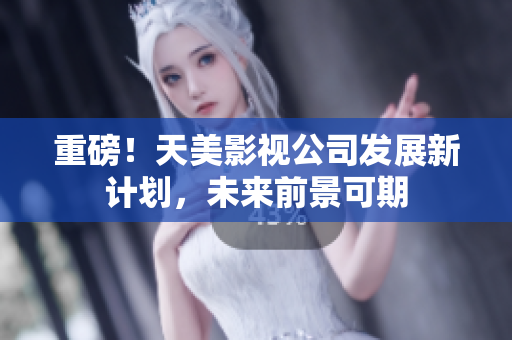 重磅！天美影视公司发展新计划，未来前景可期