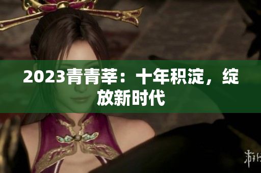 2023青青莘：十年积淀，绽放新时代