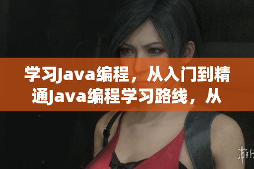 学习Java编程，从入门到精通Java编程学习路线，从初级到高级