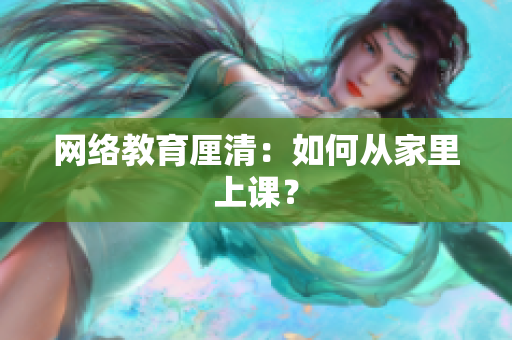 网络教育厘清：如何从家里上课？