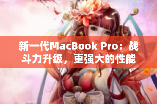 新一代MacBook Pro：战斗力升级，更强大的性能