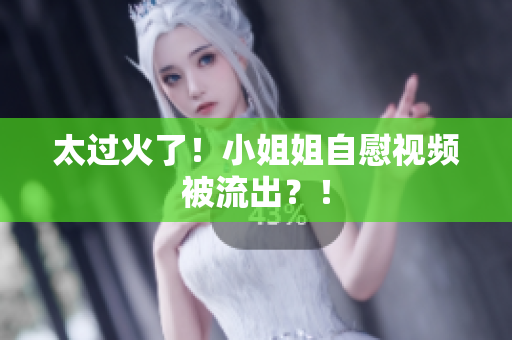 太过火了！小姐姐自慰视频被流出？！
