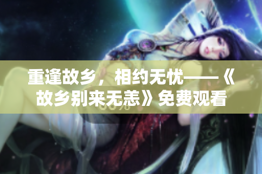 重逢故乡，相约无忧——《故乡别来无恙》免费观看