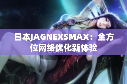 日本JAGNEXSMAX：全方位网络优化新体验