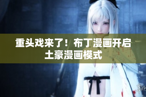 重头戏来了！布丁漫画开启土豪漫画模式