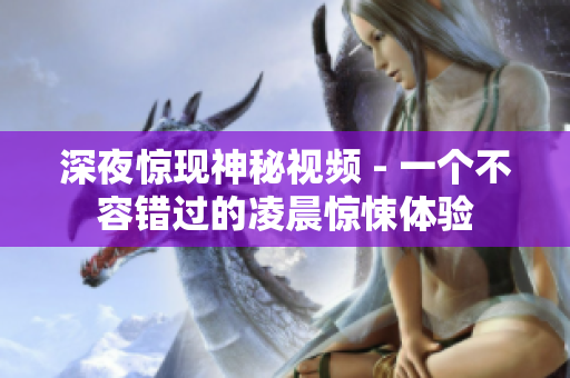 深夜惊现神秘视频 - 一个不容错过的凌晨惊悚体验