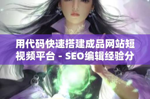 用代码快速搭建成品网站短视频平台 - SEO编辑经验分享