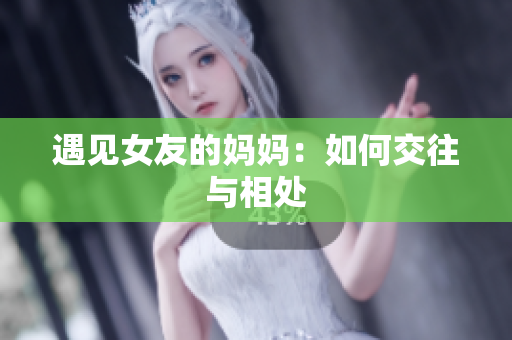 遇见女友的妈妈：如何交往与相处