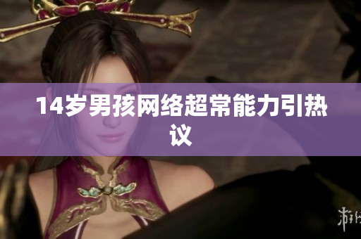 14岁男孩网络超常能力引热议
