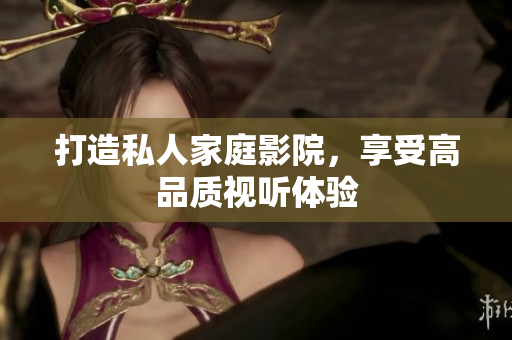 打造私人家庭影院，享受高品质视听体验