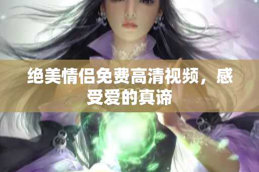 绝美情侣免费高清视频，感受爱的真谛