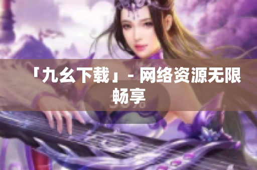 「九幺下载」- 网络资源无限畅享