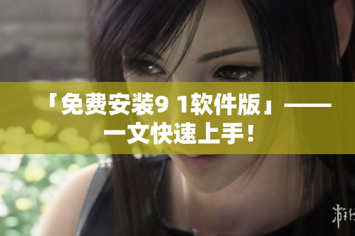 「免费安装9 1软件版」——一文快速上手！