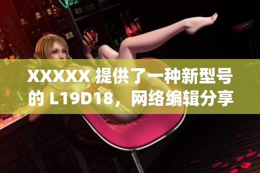 XXXXX 提供了一种新型号的 L19D18，网络编辑分享相关知识)