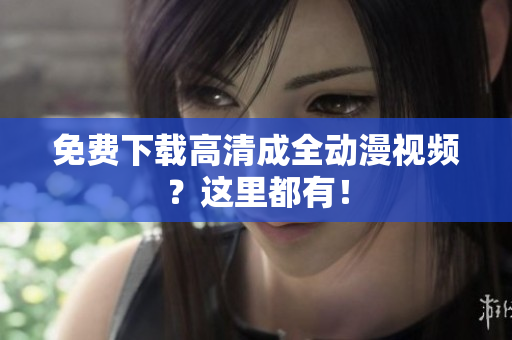 免费下载高清成全动漫视频？这里都有！
