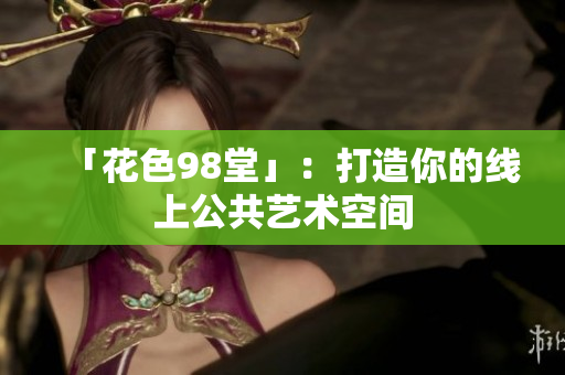 「花色98堂」：打造你的线上公共艺术空间