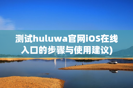 测试huluwa官网iOS在线入口的步骤与使用建议)