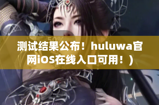 测试结果公布！huluwa官网iOS在线入口可用！)