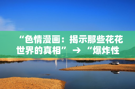 “色情漫画：揭示那些花花世界的真相” → “爆炸性漫画：探究这个世界的深层真相”