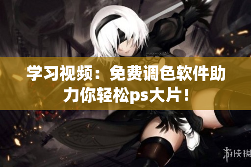 学习视频：免费调色软件助力你轻松ps大片！