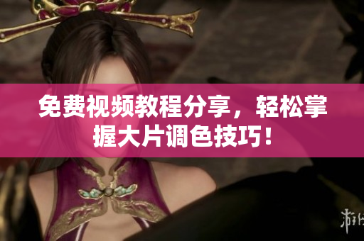 免费视频教程分享，轻松掌握大片调色技巧！
